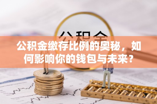 弋阳公积金缴存比例的奥秘，如何影响你的钱包与未来？