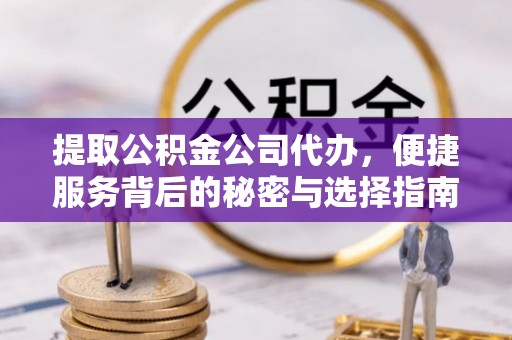 弋阳提取公积金公司代办，便捷服务背后的秘密与选择指南