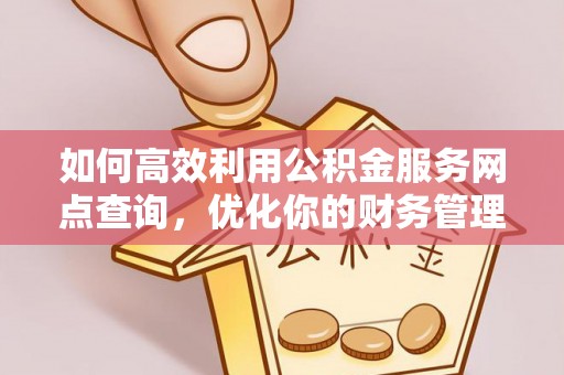 弋阳如何高效利用公积金服务网点查询，优化你的财务管理