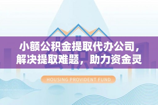 弋阳小额公积金提取代办公司，解决提取难题，助力资金灵活使用
