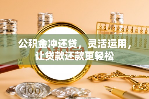 弋阳公积金冲还贷，灵活运用，让贷款还款更轻松