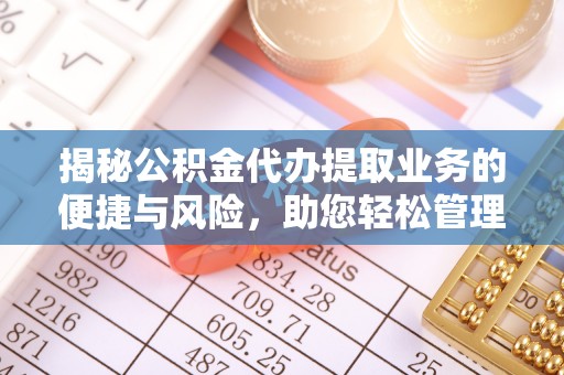 弋阳揭秘公积金代办提取业务的便捷与风险，助您轻松管理财务