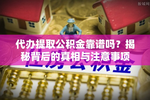 弋阳代办提取公积金靠谱吗？揭秘背后的真相与注意事项