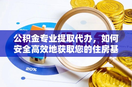 弋阳公积金专业提取代办，如何安全高效地获取您的住房基金