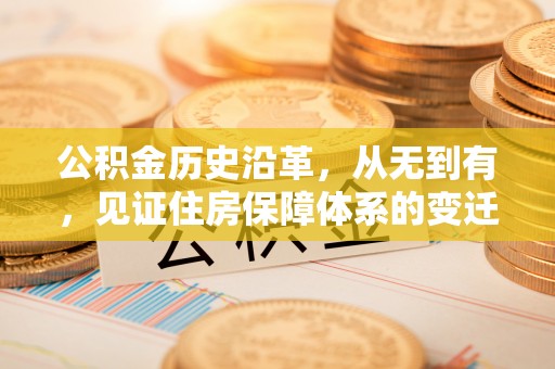 弋阳公积金历史沿革，从无到有，见证住房保障体系的变迁