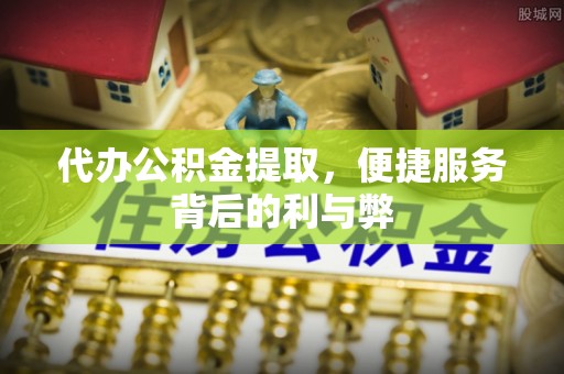 弋阳代办公积金提取，便捷服务背后的利与弊