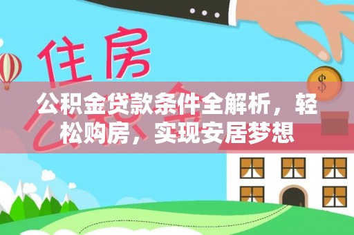 弋阳公积金贷款条件全解析，轻松购房，实现安居梦想