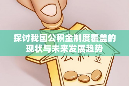 弋阳探讨我国公积金制度覆盖的现状与未来发展趋势