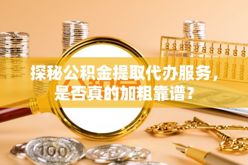弋阳探秘公积金提取代办服务，是否真的加粗靠谱？