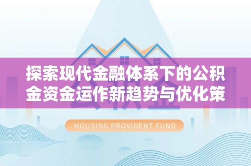 弋阳探索现代金融体系下的公积金资金运作新趋势与优化策略