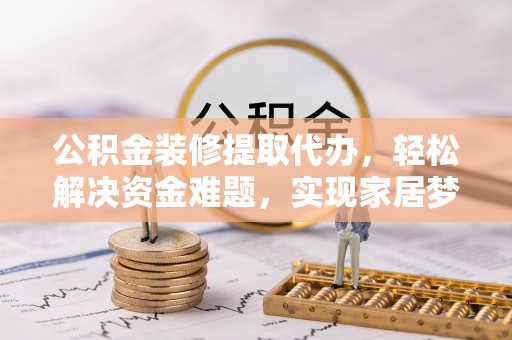 弋阳公积金装修提取代办，轻松解决资金难题，实现家居梦想