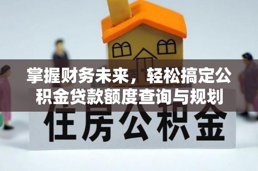 弋阳掌握财务未来，轻松搞定公积金贷款额度查询与规划