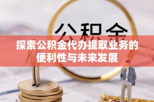 弋阳探索公积金代办提取业务的便利性与未来发展