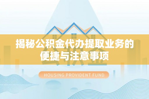 弋阳揭秘公积金代办提取业务的便捷与注意事项