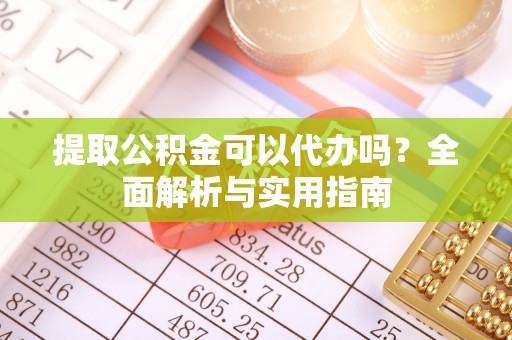 弋阳提取公积金可以代办吗？全面解析与实用指南