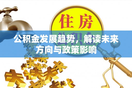 弋阳公积金发展趋势，解读未来方向与政策影响