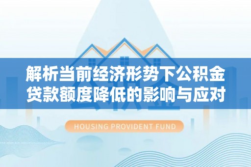弋阳解析当前经济形势下公积金贷款额度降低的影响与应对策略