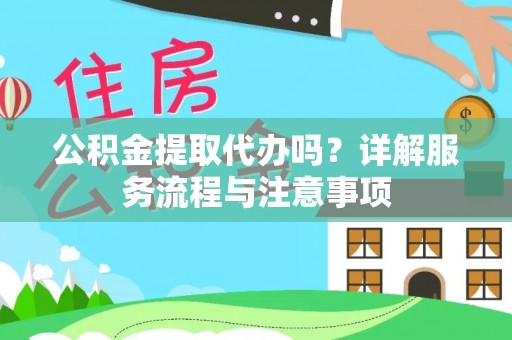 弋阳公积金提取代办吗？详解服务流程与注意事项