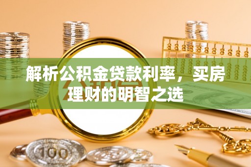 弋阳解析公积金贷款利率，买房理财的明智之选
