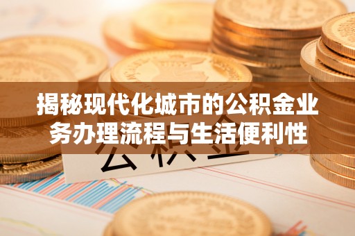 弋阳揭秘现代化城市的公积金业务办理流程与生活便利性