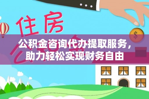 弋阳公积金咨询代办提取服务，助力轻松实现财务自由