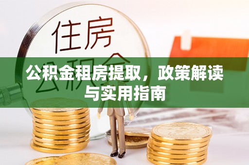 弋阳公积金租房提取，政策解读与实用指南