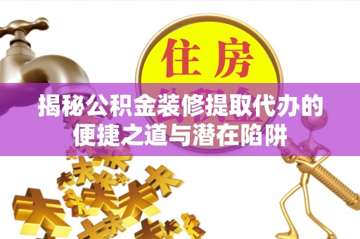 弋阳揭秘公积金装修提取代办的便捷之道与潜在陷阱