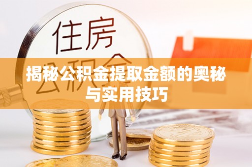弋阳揭秘公积金提取金额的奥秘与实用技巧