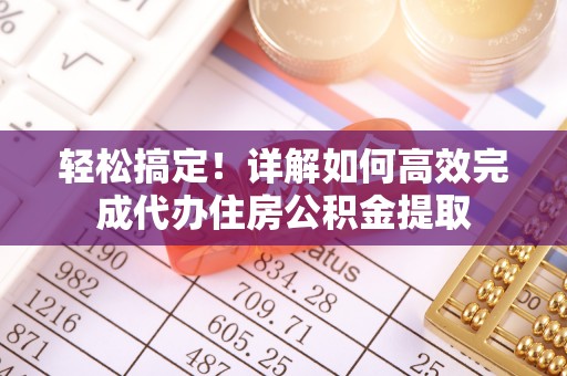 弋阳轻松搞定！详解如何高效完成代办住房公积金提取