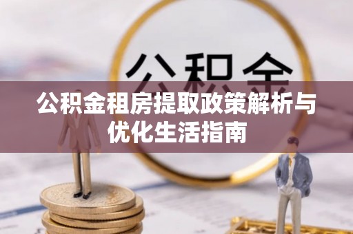 弋阳公积金租房提取政策解析与优化生活指南