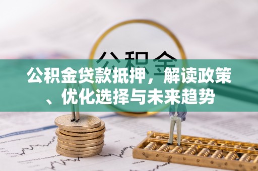 弋阳公积金贷款抵押，解读政策、优化选择与未来趋势