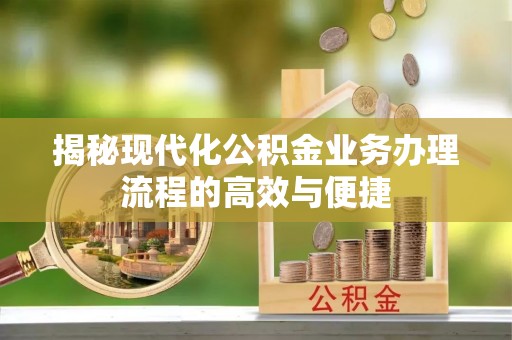 弋阳揭秘现代化公积金业务办理流程的高效与便捷