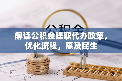 弋阳解读公积金提取代办政策，优化流程，惠及民生