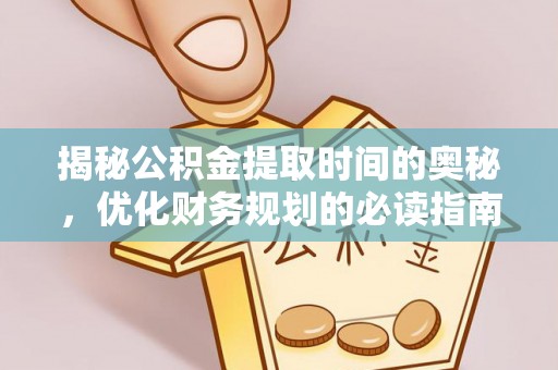 弋阳揭秘公积金提取时间的奥秘，优化财务规划的必读指南