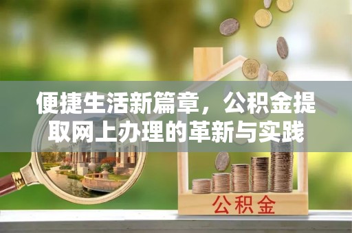 弋阳便捷生活新篇章，公积金提取网上办理的革新与实践