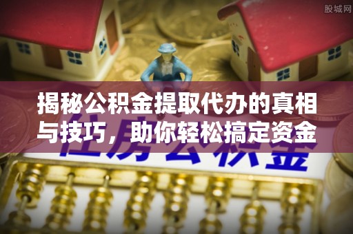 弋阳揭秘公积金提取代办的真相与技巧，助你轻松搞定资金流动问题