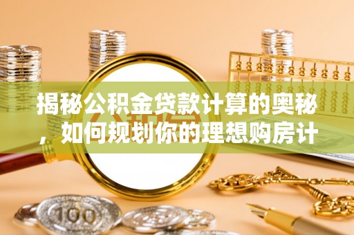弋阳揭秘公积金贷款计算的奥秘，如何规划你的理想购房计划