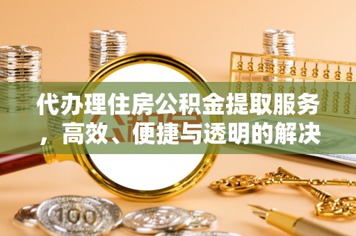 弋阳代办理住房公积金提取服务，高效、便捷与透明的解决方案