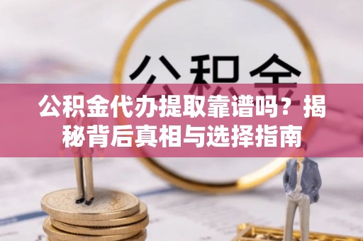 弋阳公积金代办提取靠谱吗？揭秘背后真相与选择指南