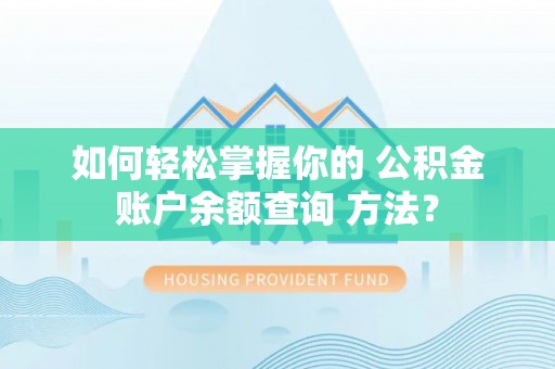 弋阳如何轻松掌握你的 公积金账户余额查询 方法？