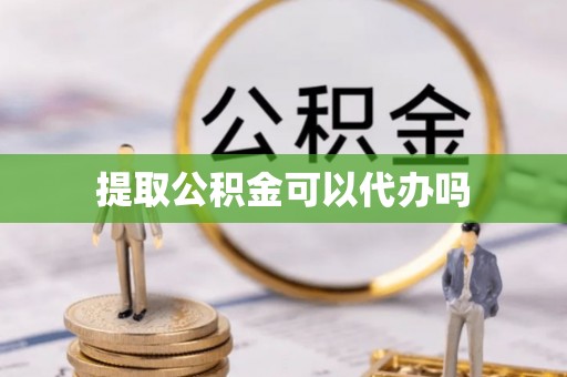 弋阳提取公积金可以代办吗