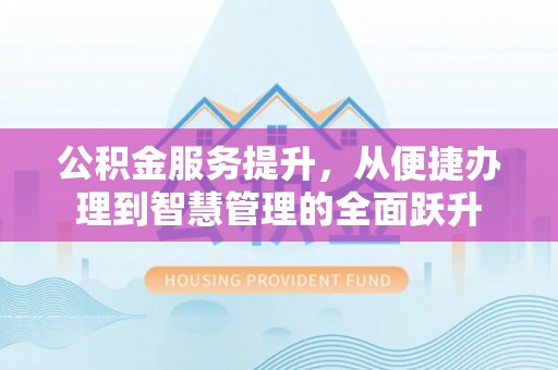 弋阳公积金服务提升，从便捷办理到智慧管理的全面跃升