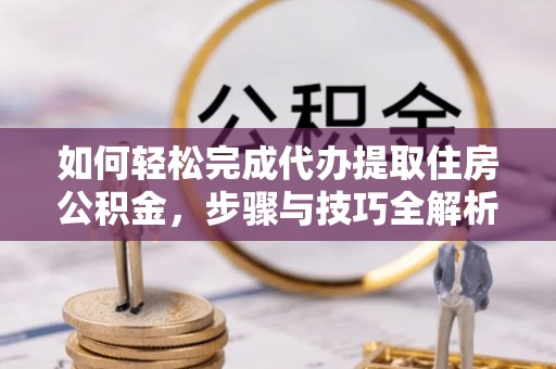弋阳如何轻松完成代办提取住房公积金，步骤与技巧全解析