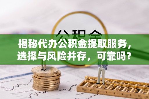 弋阳揭秘代办公积金提取服务，选择与风险并存，可靠吗？