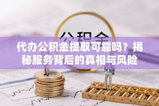 弋阳代办公积金提取可靠吗？揭秘服务背后的真相与风险