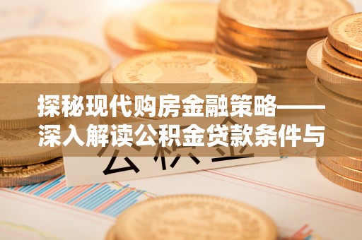弋阳探秘现代购房金融策略——深入解读公积金贷款条件与优势