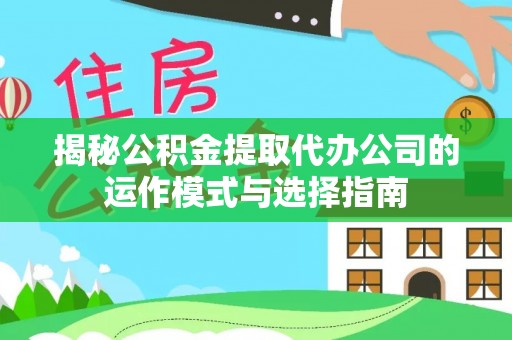 弋阳揭秘公积金提取代办公司的运作模式与选择指南