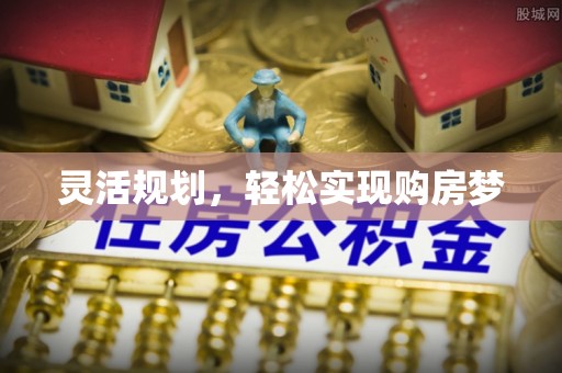 弋阳灵活规划，轻松实现购房梦
