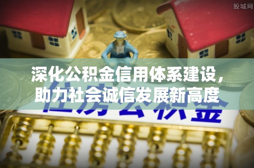 弋阳深化公积金信用体系建设，助力社会诚信发展新高度