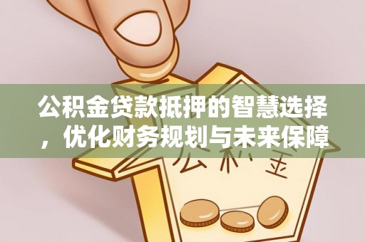 弋阳公积金贷款抵押的智慧选择，优化财务规划与未来保障